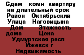 Сдам 1-комн. квартиру на длительный срок › Район ­ Октябрьский › Улица ­ Наговицына › Дом ­ 2 › Этажность дома ­ 14 › Цена ­ 9 500 - Удмуртская респ., Ижевск г. Недвижимость » Квартиры аренда   . Удмуртская респ.